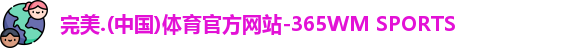 完美.(中国)体育官方网站-365WM SPORTS